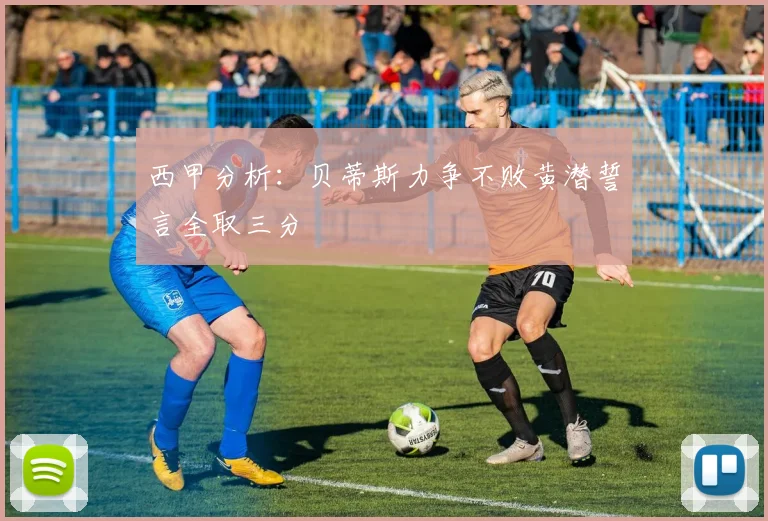 西甲分析：贝蒂斯力争不败黄潜誓言全取三分