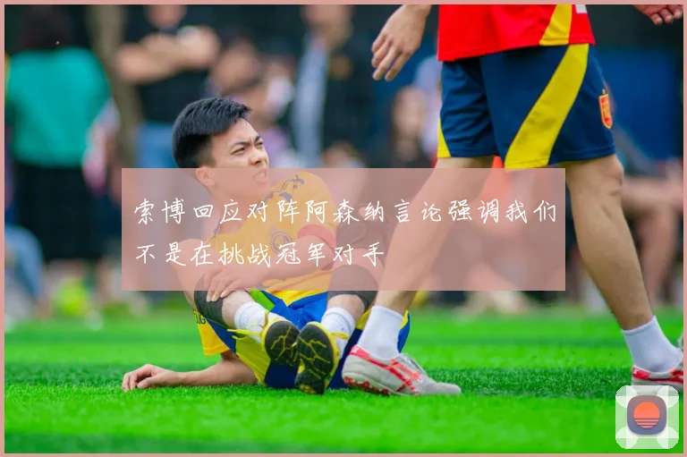 索博回应对阵阿森纳言论强调我们不是在挑战冠军对手