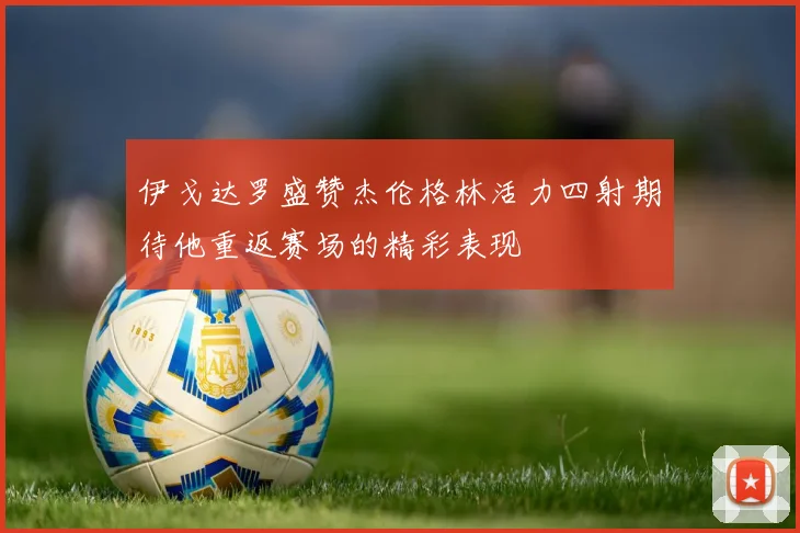 伊戈达罗盛赞杰伦格林活力四射期待他重返赛场的精彩表现