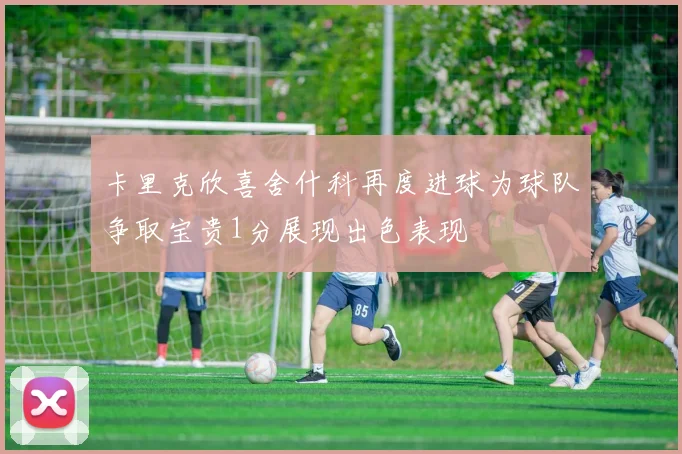 卡里克欣喜舍什科再度进球为球队争取宝贵1分展现出色表现