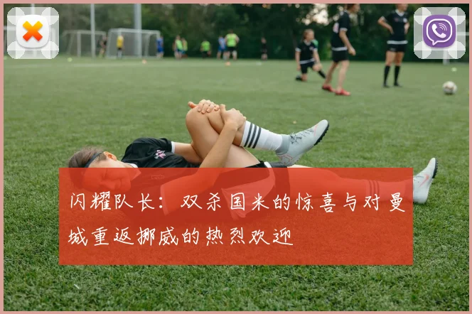 闪耀队长：双杀国米的惊喜与对曼城重返挪威的热烈欢迎