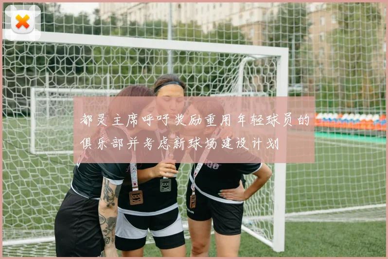 都灵主席呼吁奖励重用年轻球员的俱乐部并考虑新球场建设计划
