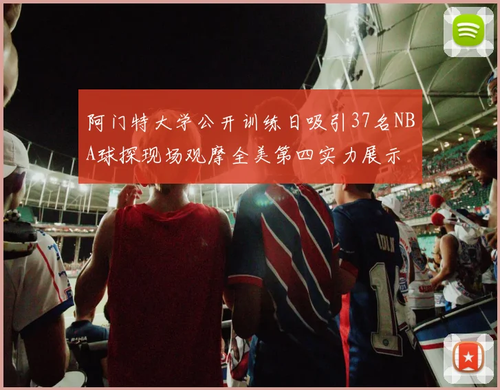 阿门特大学公开训练日吸引37名NBA球探现场观摩全美第四实力展示