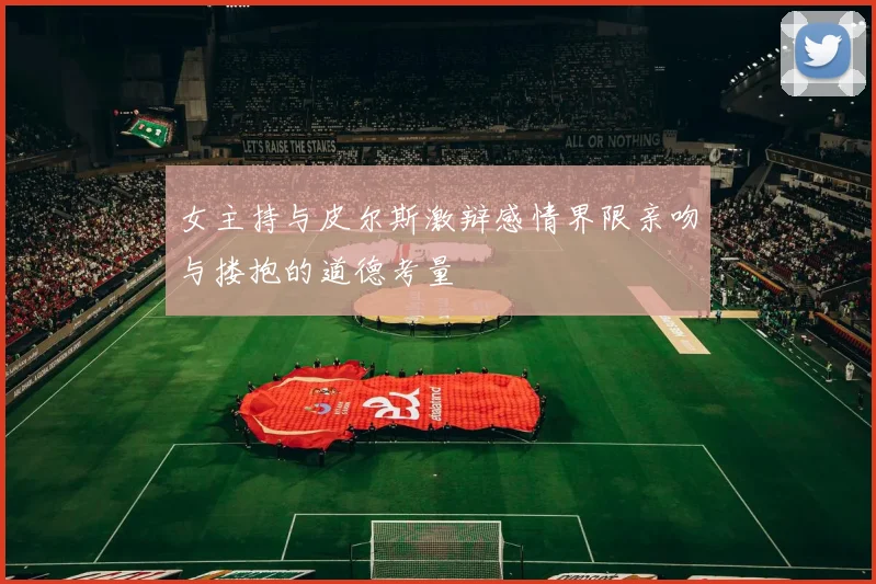 女主持与皮尔斯激辩感情界限亲吻与搂抱的道德考量