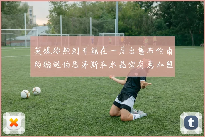 英媒称热刺可能在一月出售布伦南约翰逊伯恩茅斯和水晶宫有意加盟