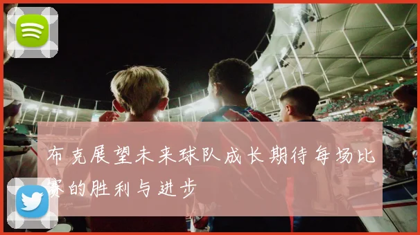 布克展望未来球队成长期待每场比赛的胜利与进步