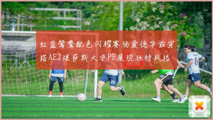 红蓝鸳鸯配色闪耀赛场爱德华兹穿搭AE2堪萨斯大学PE展现独特风格