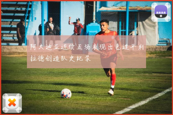 阿夫迪亚连续五场表现出色追平利拉德创造队史纪录