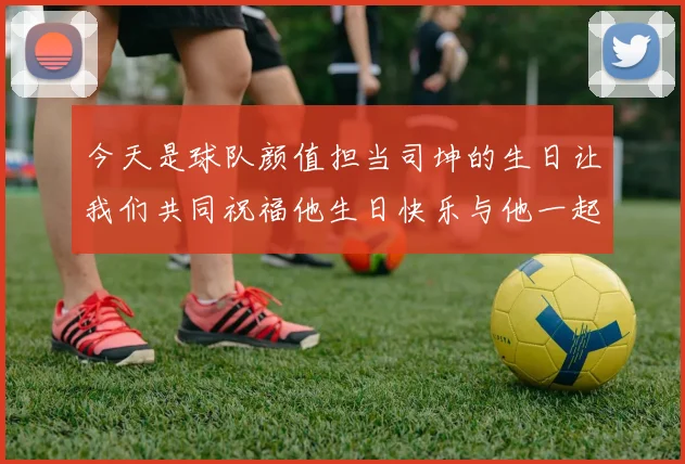 今天是球队颜值担当司坤的生日让我们共同祝福他生日快乐与他一起庆祝这特别的日子