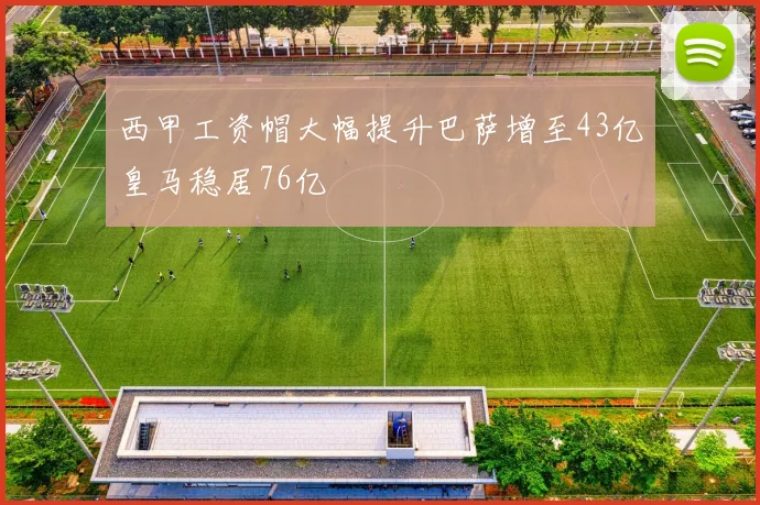 西甲工资帽大幅提升巴萨增至43亿皇马稳居76亿