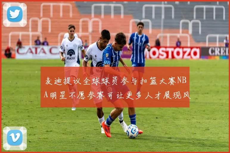 麦迪提议全球球员参与扣篮大赛NBA明星不愿参赛可让更多人才展现风采