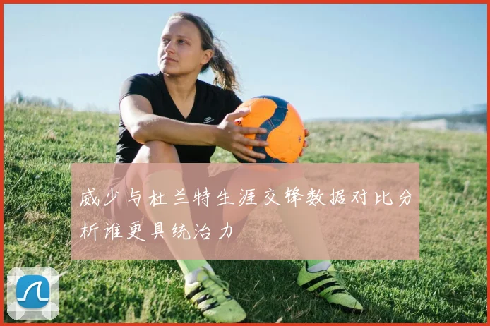 威少与杜兰特生涯交锋数据对比分析谁更具统治力
