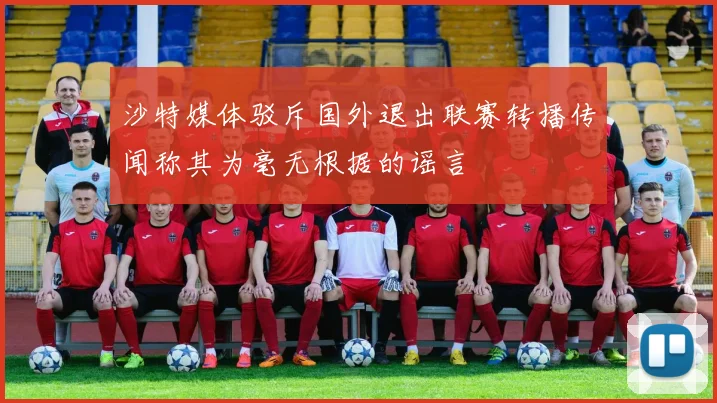 沙特媒体驳斥国外退出联赛转播传闻称其为毫无根据的谣言