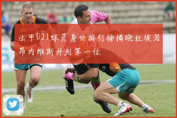 法甲U21球员身价排行榜揭晓杜埃若昂内维斯并列第一位