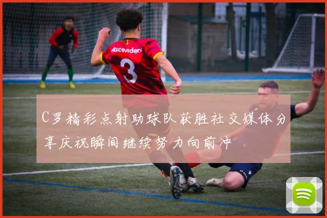 C罗精彩点射助球队获胜社交媒体分享庆祝瞬间继续努力向前冲