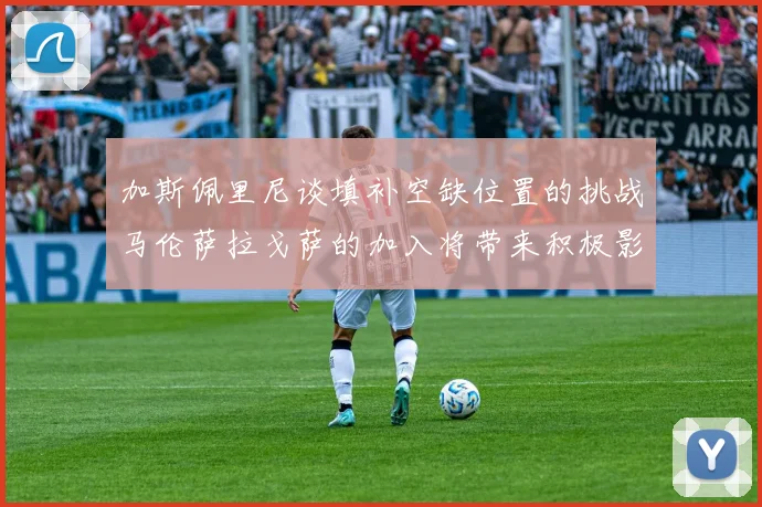 加斯佩里尼谈填补空缺位置的挑战马伦萨拉戈萨的加入将带来积极影响