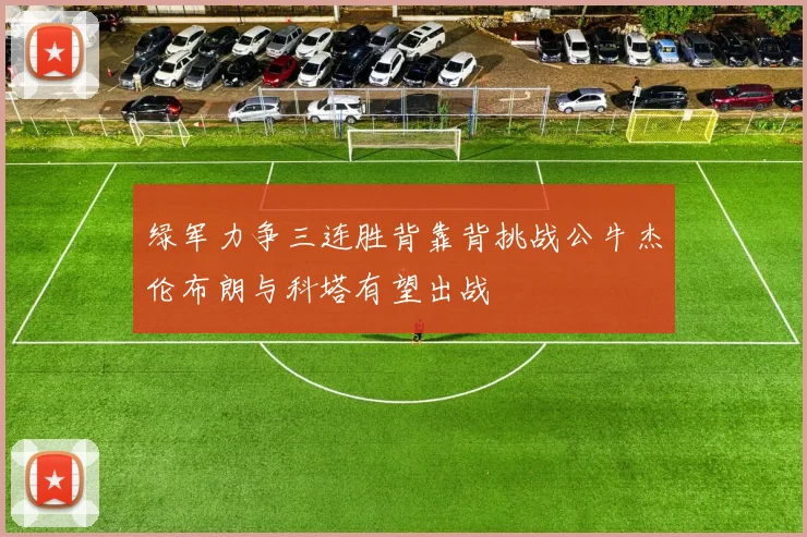 绿军力争三连胜背靠背挑战公牛杰伦布朗与科塔有望出战