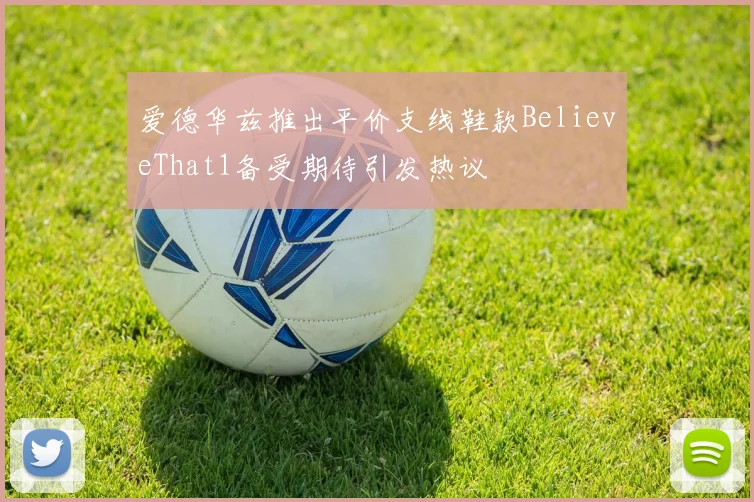 爱德华兹推出平价支线鞋款BelieveThat1备受期待引发热议