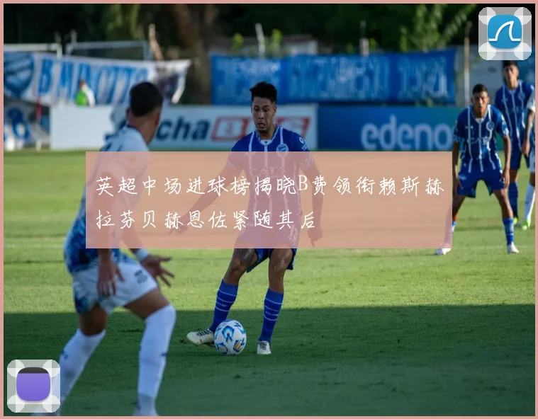 英超中场进球榜揭晓B费领衔赖斯赫拉芬贝赫恩佐紧随其后