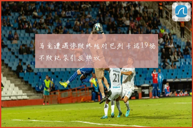 马竞遭遇惨败终结对巴列卡诺19场不败纪录引发热议