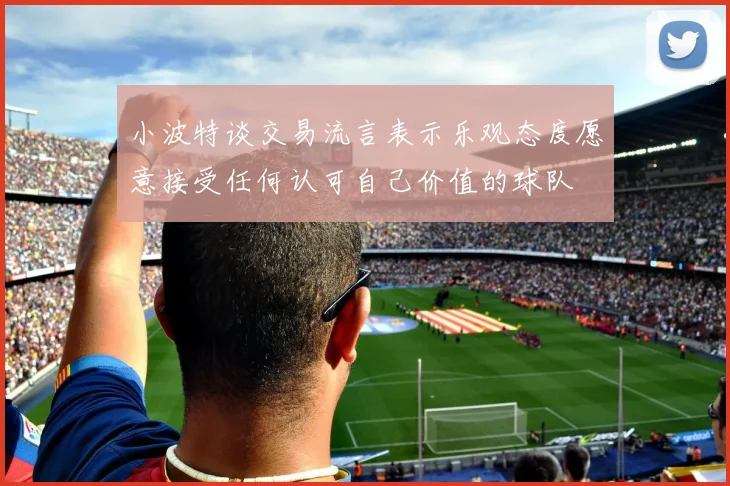小波特谈交易流言表示乐观态度愿意接受任何认可自己价值的球队