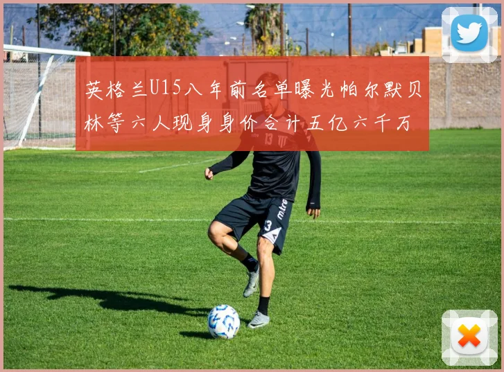英格兰U15八年前名单曝光帕尔默贝林等六人现身身价合计五亿六千万