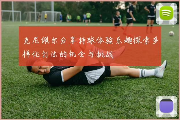 克尼佩尔分享持球体验乐趣探索多样化打法的机会与挑战