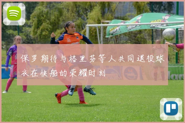 保罗期待与格里芬等人共同退役球衣在快船的荣耀时刻
