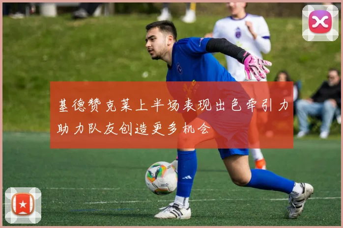 基德赞克莱上半场表现出色牵引力助力队友创造更多机会