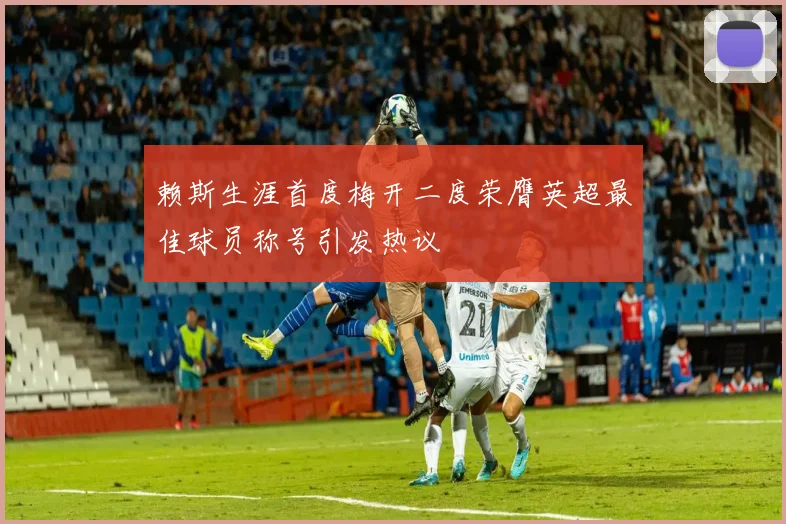 赖斯生涯首度梅开二度荣膺英超最佳球员称号引发热议
