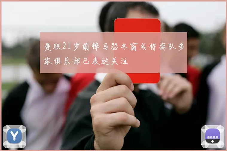 曼联21岁前锋马瑟冬窗或将离队多家俱乐部已表达关注