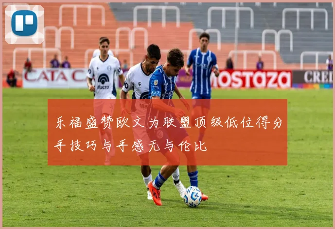 乐福盛赞欧文为联盟顶级低位得分手技巧与手感无与伦比