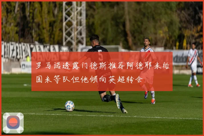 罗马诺透露门德斯推荐阿德耶米给国米等队但他倾向英超转会