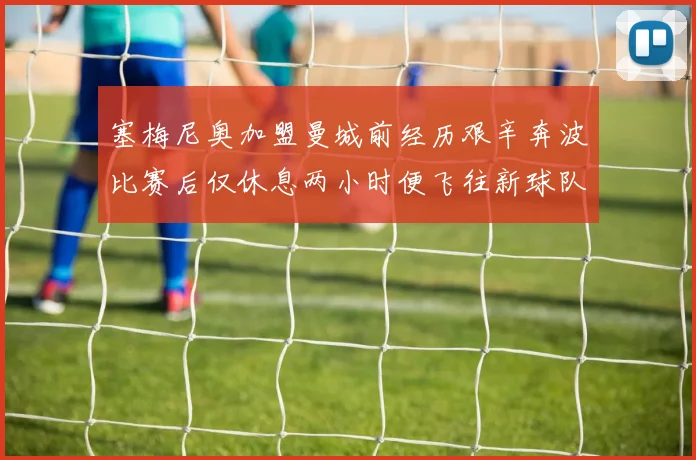 塞梅尼奥加盟曼城前经历艰辛奔波比赛后仅休息两小时便飞往新球队