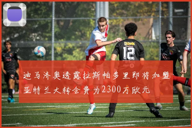 迪马济奥透露拉斯帕多里即将加盟亚特兰大转会费为2300万欧元