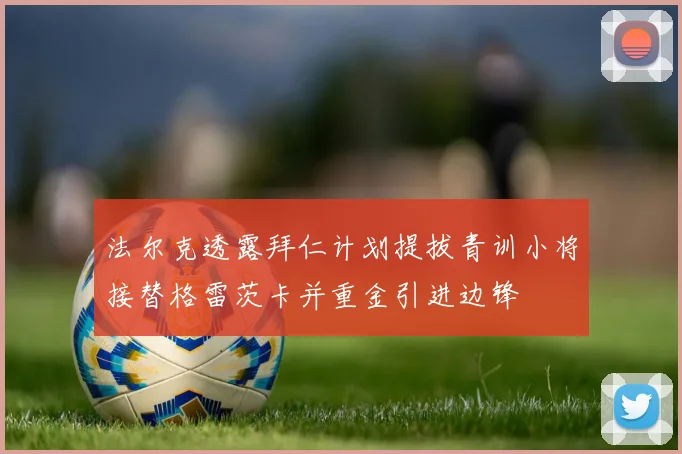 法尔克透露拜仁计划提拔青训小将接替格雷茨卡并重金引进边锋