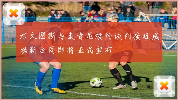 尤文图斯与麦肯尼续约谈判接近成功新合同即将正式宣布