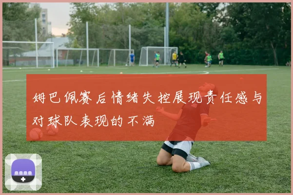 姆巴佩赛后情绪失控展现责任感与对球队表现的不满