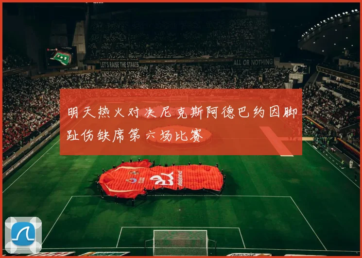 明天热火对决尼克斯阿德巴约因脚趾伤缺席第六场比赛