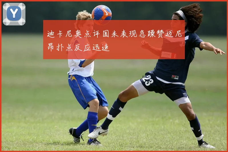 迪卡尼奥点评国米表现急躁赞迈尼昂扑点反应迅速