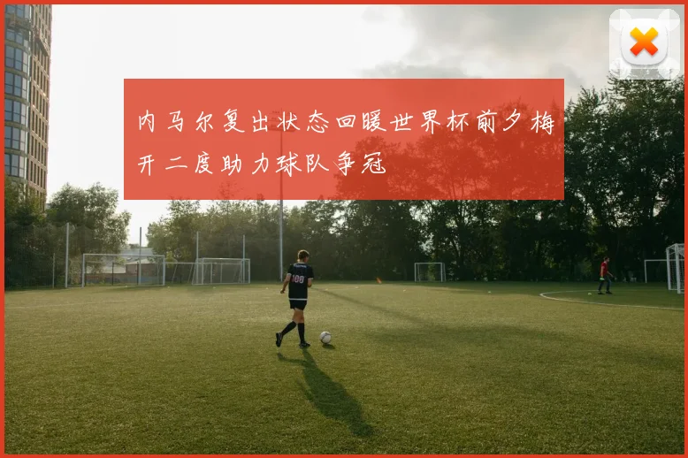内马尔复出状态回暖世界杯前夕梅开二度助力球队争冠