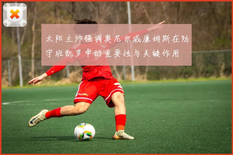 太阳主帅强调奥尼尔威廉姆斯在防守班凯罗中的重要性与关键作用