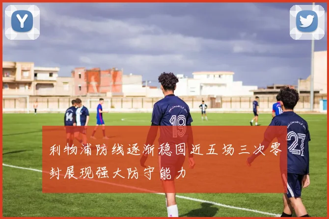 利物浦防线逐渐稳固近五场三次零封展现强大防守能力