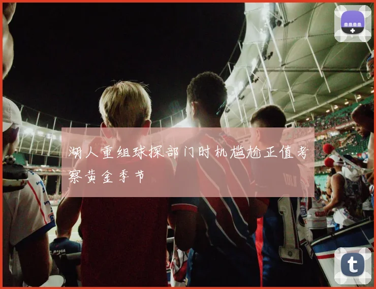 湖人重组球探部门时机尴尬正值考察黄金季节