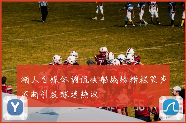 湖人自媒体调侃快船战绩糟糕笑声不断引发球迷热议