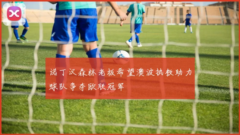 诺丁汉森林老板希望澳波执教助力球队争夺欧联冠军