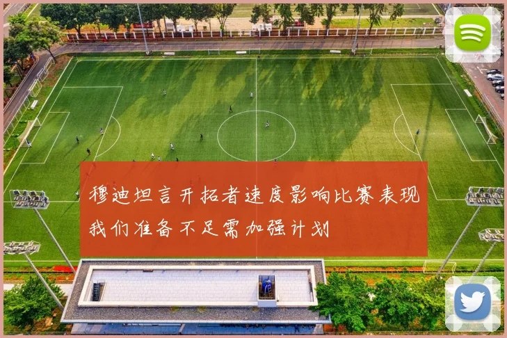 穆迪坦言开拓者速度影响比赛表现我们准备不足需加强计划