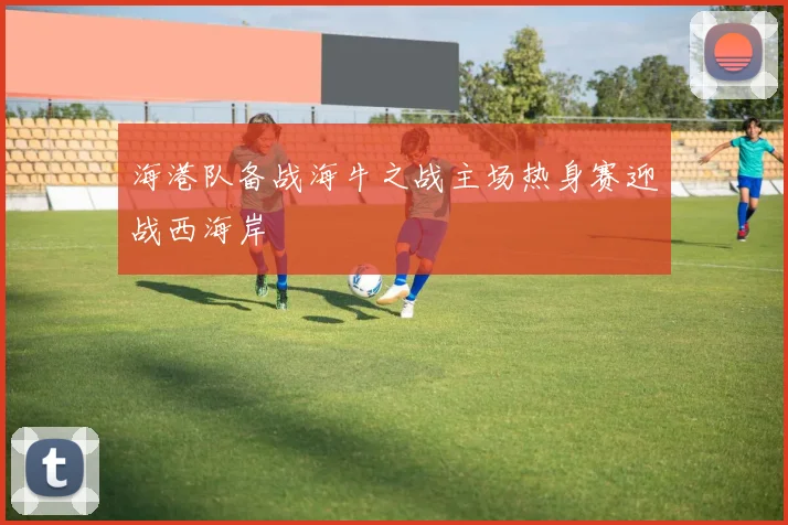 海港队备战海牛之战主场热身赛迎战西海岸